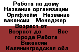 Работа на дому › Название организации ­ Орифлейм › Название вакансии ­ Менеджер  › Возраст от ­ 18 › Возраст до ­ 30 - Все города Работа » Вакансии   . Калининградская обл.,Калининград г.